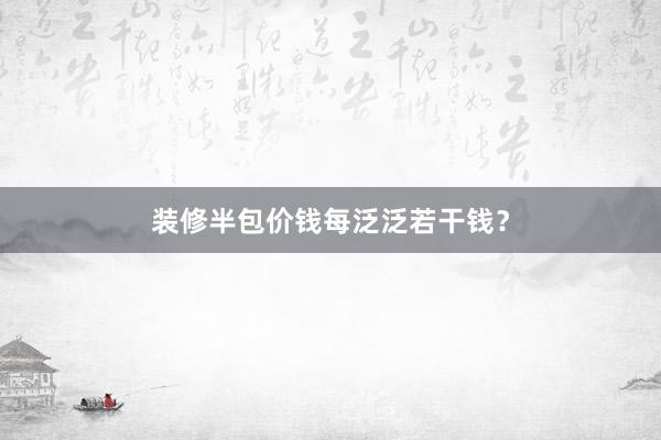 装修半包价钱每泛泛若干钱？