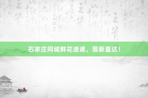 石家庄同城鲜花速递，簇新直达！